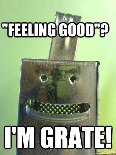 "Feeling good"? I'm grate! - Not just feeling good - quickmeme