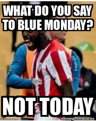 Meme Personalizado - WHAT DO YOU SAY TO BLUE MONDAY? NOT TODAY - 32171633