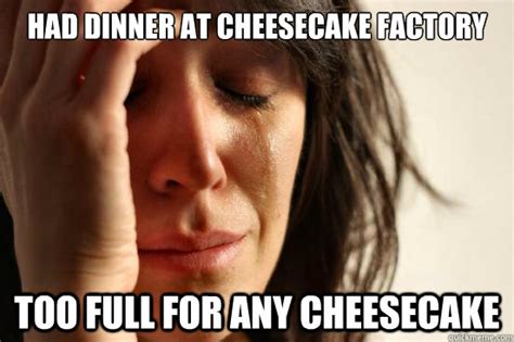 Had dinner at Cheesecake Factory Too full for any Cheesecake - First World Problems - quickmeme