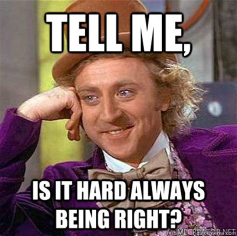 tell me, is it hard always being right? - always right - quickmeme