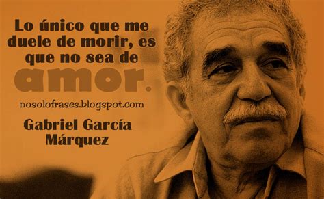 No Solo Frases: Lo único que me duele de morir, es que no sea de amor. (Gabriel García Márquez)