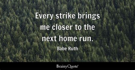 Babe Ruth - Every strike brings me closer to the next home...