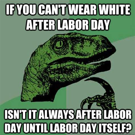 If you can't wear white after labor day isn't it always after labor day until labor day itself ...