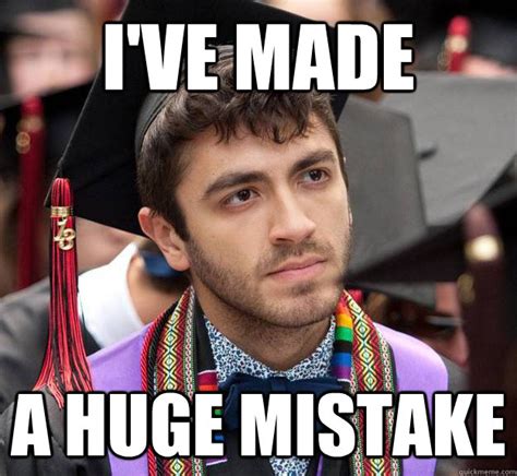 I've Made A Huge mistake - Disgruntled Undergrad - quickmeme