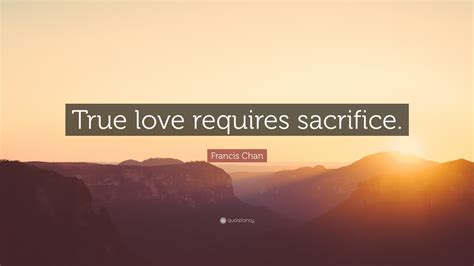 Francis Chan Quote: “True love requires sacrifice.”