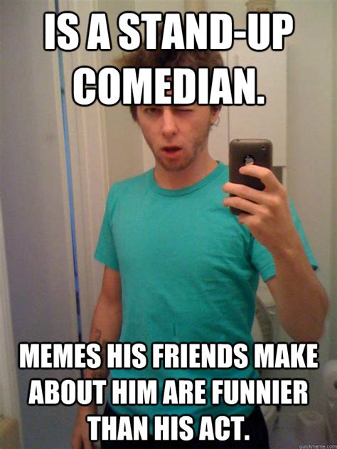 Is a stand-up comedian. Memes his friends make about him are funnier than his act. - Josh Felker ...