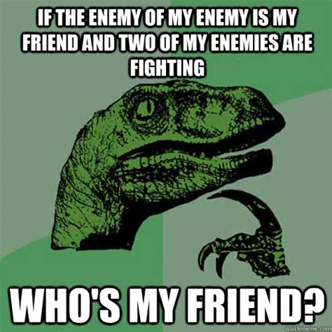 If the enemy of my enemy is my friend and two of my enemies are fighting Who's my friend ...