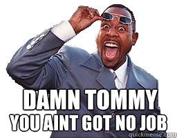 Damn Tommy You Aint got no job - Martin - quickmeme