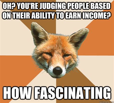 Oh? You're judging people based on their ability to earn income? How fascinating - Condescending ...