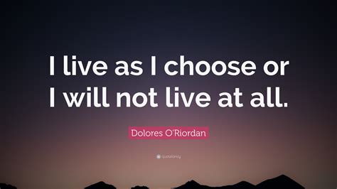 Dolores O'Riordan Quote: “I live as I choose or I will not live at all.”