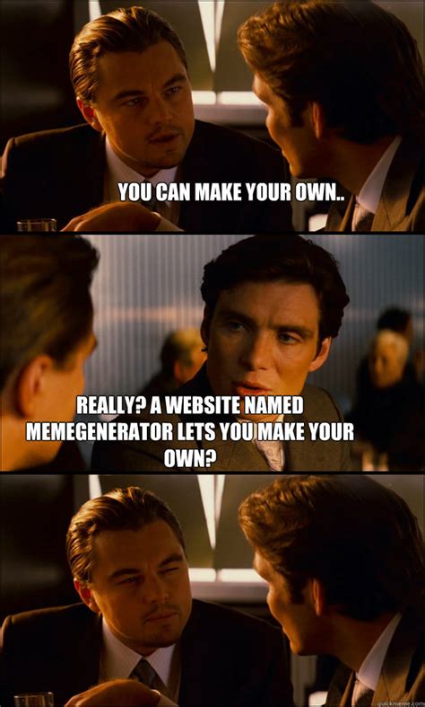 you can make your own.. really? a website named memegenerator lets you make your own ...