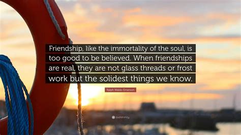 Ralph Waldo Emerson Quote: “Friendship, like the immortality of the soul, is too good to be ...