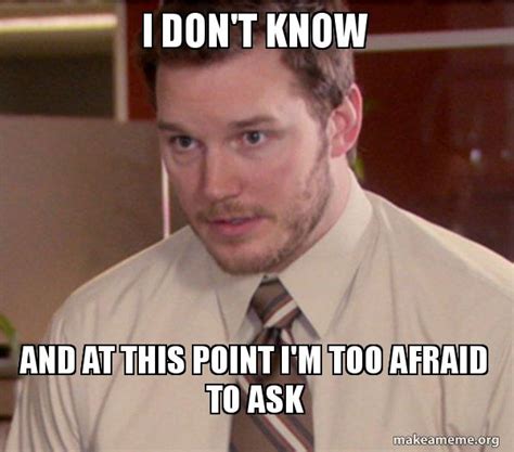 I don't know and at this point I'm too afraid to ask - Andy Dwyer - Too Afraid To Ask Meme Generator