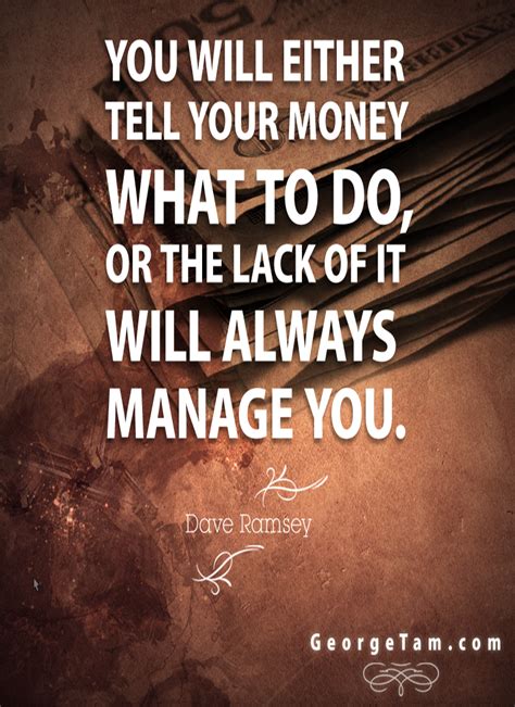 You will either tell your money what to do, or the lack of it will always manage you. - Dave ...