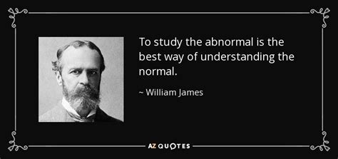 William James quote: To study the abnormal is the best way of ...