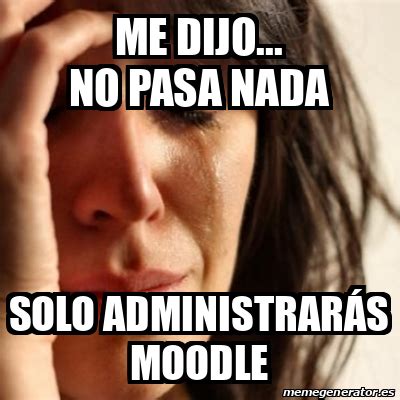 Meme Problems - me dijo... no pasa nada solo administrarás Moodle ...