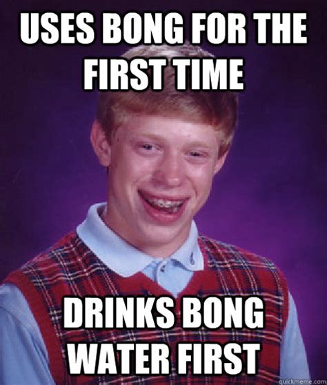 Uses bong for the first time Drinks bong water first - Bad Luck Brian - quickmeme