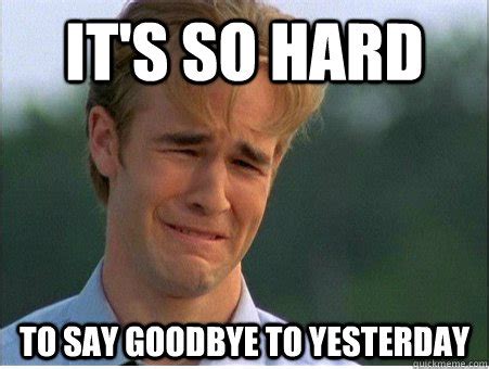 It's so hard to say goodbye to yesterday - 1990s Problems - quickmeme