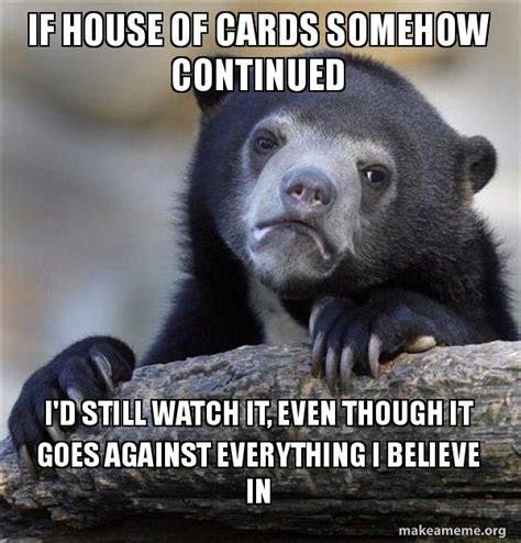 if House of Cards somehow continued i'd still watch it, even though it ...