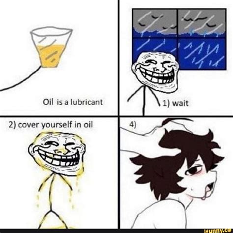 Oil is a lubricant 4) 2) cover yourself in oil - iFunny