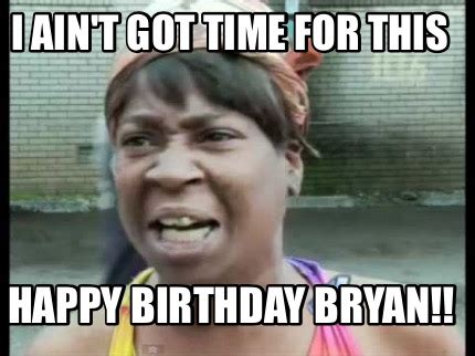 Meme Creator - Funny I ain't got time for this Happy birthday Bryan!! Meme Generator at ...