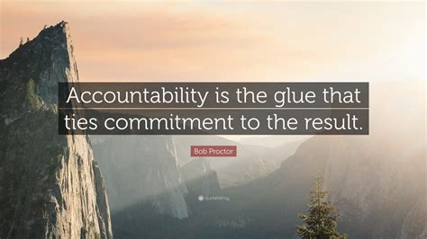 Bob Proctor Quote: “Accountability is the glue that ties commitment to the result.”