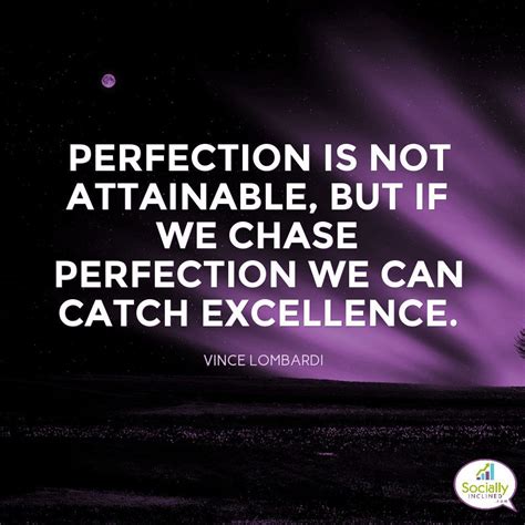 Perfection is not attainable, but if we chase perfection we can catch excellence. ~ Vince ...