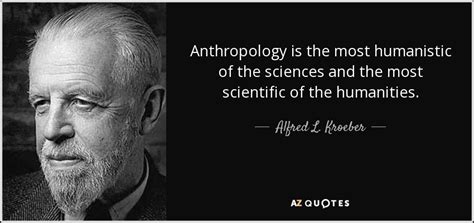 Alfred L. Kroeber quote: Anthropology is the most humanistic of the ...