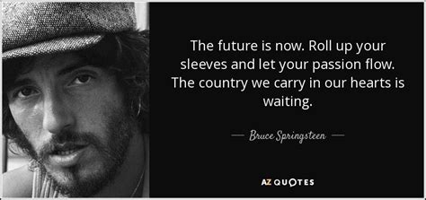 Bruce Springsteen quote: The future is now. Roll up your sleeves and let...