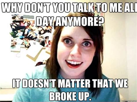 why don't you talk to me all day anymore? it doesn't matter that we broke up. - overly attached ...