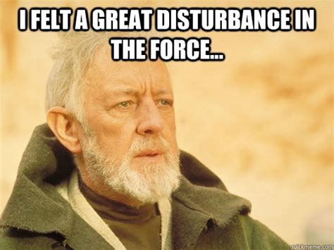 I felt a great disturbance in the force... - Obi Wan - quickmeme