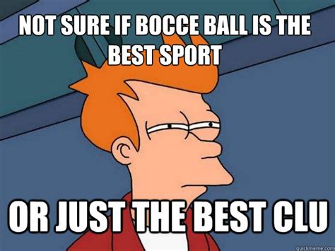 not sure If bocce ball is the best sport or just the best clu - Futurama Fry - quickmeme