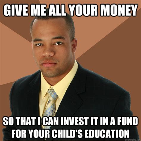 Give me all your money So that I can invest it in a fund for your child ...