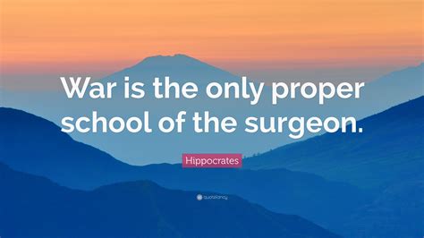 Hippocrates Quote: “War is the only proper school of the surgeon.”