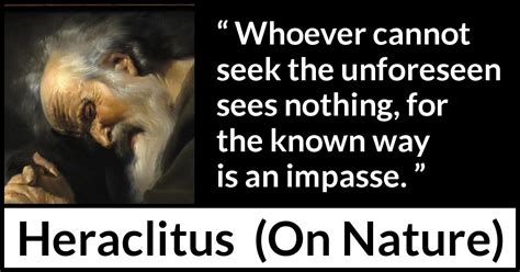 Heraclitus: “Whoever cannot seek the unforeseen sees nothing,...”