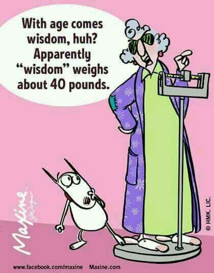 With age comes wisdom , huh? Apparently wisdom weighs about 40 pounds ...