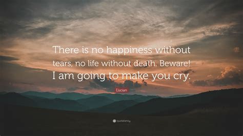 Lucian Quote: “There is no happiness without tears, no life without death. Beware! I am going to ...