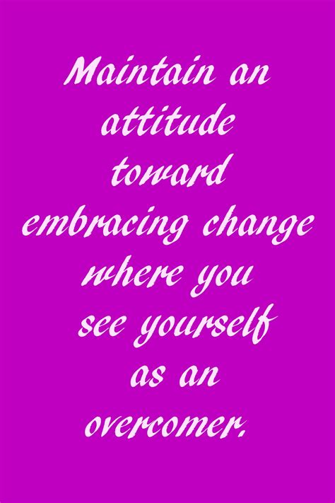 Maintain an attitude toward embracing change where you see yourself as an overcomer. Embracing ...
