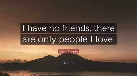 Louis Aragon Quote: “I have no friends, there are only people I love.”