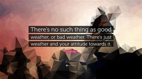 Louise Hay Quote: “There’s no such thing as good weather, or bad ...