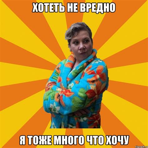ХОТЕТЬ НЕ ВРЕДНО Я ТОЖЕ МНОГО ЧТО ХОЧУ, Мем Типичная мама - Рисовач .Ру