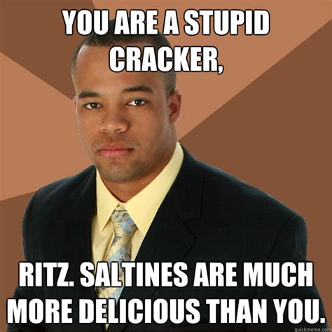 You are a stupid cracker, Ritz. Saltines are much more delicious than ...