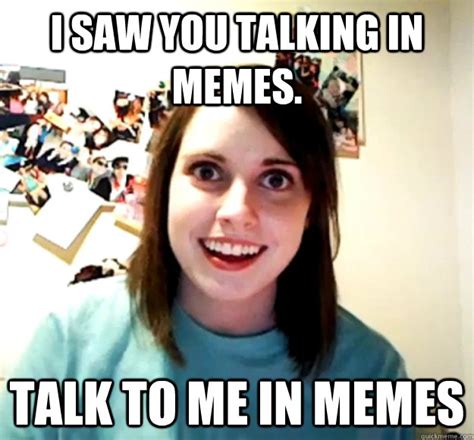 I saw you talking in memes. Talk to me in memes - Overly Attached ...