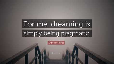 Shimon Peres Quote: “For me, dreaming is simply being pragmatic.”