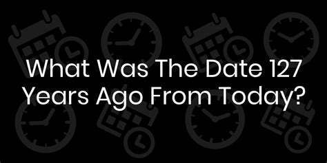 What Date Was 127 Years Ago From Today? - DateTimeGo