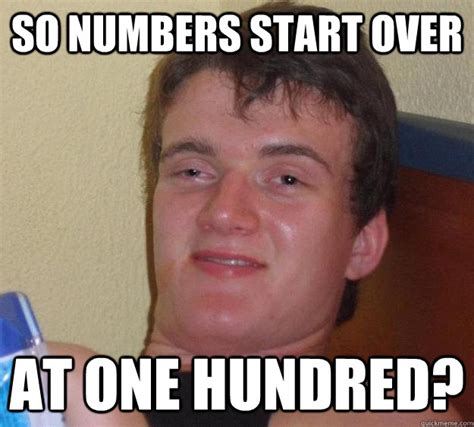 So numbers start over At one hundred? - 10 Guy - quickmeme