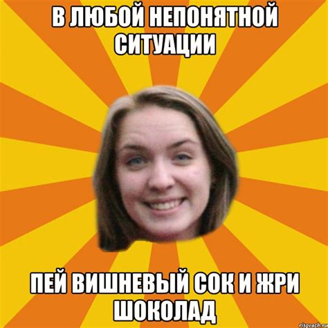 в любой непонятной ситуации пей вишневый сок и жри шоколад, Мем ...