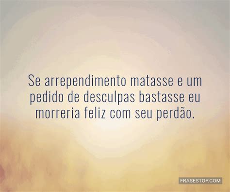 Frases Se Arrependimento Matasse - Se arrependimento matasse e um pedido de desculpas... - FrasesTop