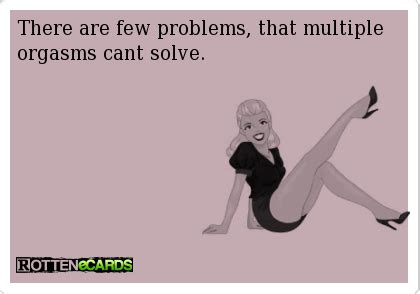 There are few problems, that multiple orgasms cant solve.