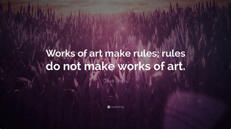 Claude Debussy Quote: “Works of art make rules; rules do not make works